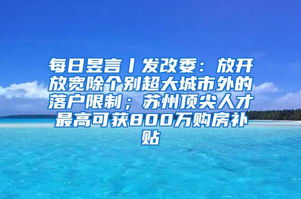 每日昱言丨发改委：放开放宽除个别超大城市外的落户限制；苏州顶尖人才最高可获800万购房补贴