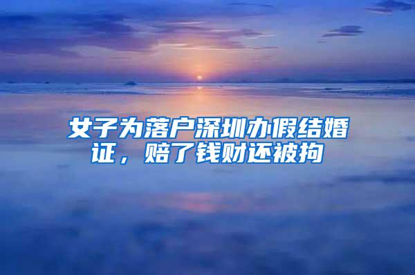 女子为落户深圳办假结婚证，赔了钱财还被拘
