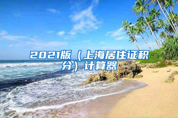 2021版（上海居住证积分）计算器