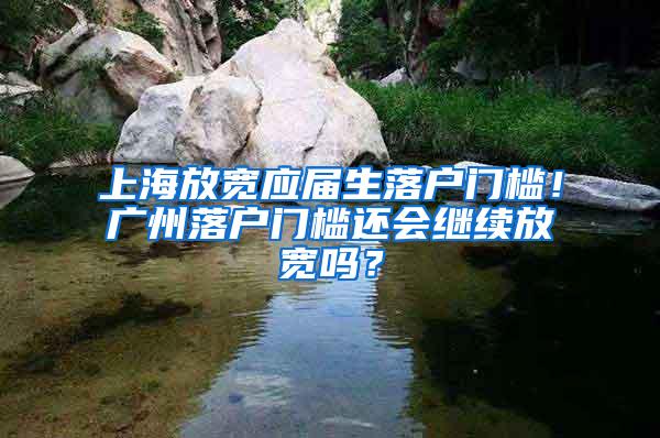 上海放宽应届生落户门槛！广州落户门槛还会继续放宽吗？