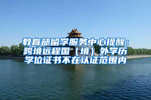 教育部留学服务中心提醒：跨境远程国（境）外学历学位证书不在认证范围内