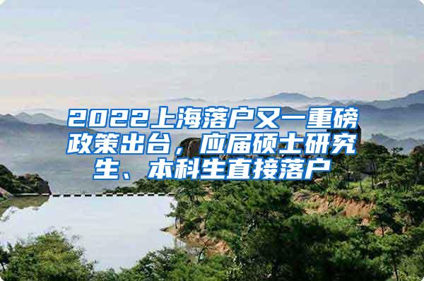 2022上海落户又一重磅政策出台，应届硕士研究生、本科生直接落户