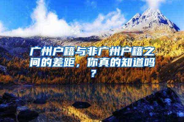 广州户籍与非广州户籍之间的差距，你真的知道吗？