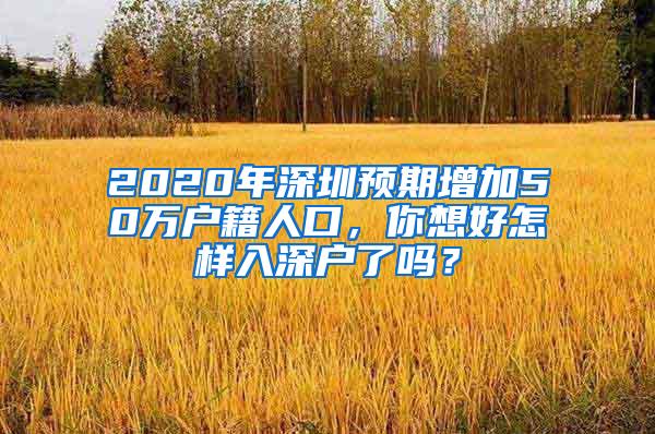 2020年深圳预期增加50万户籍人口，你想好怎样入深户了吗？