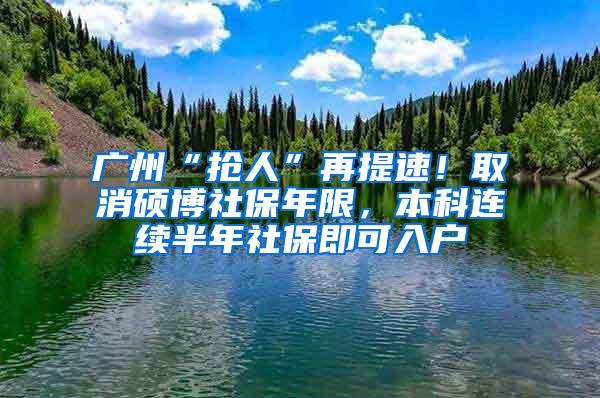 广州“抢人”再提速！取消硕博社保年限，本科连续半年社保即可入户