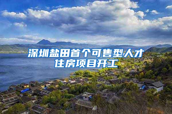 深圳盐田首个可售型人才住房项目开工