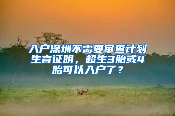 入户深圳不需要审查计划生育证明，超生3胎或4胎可以入户了？