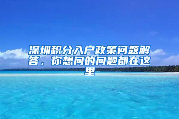 深圳积分入户政策问题解答，你想问的问题都在这里