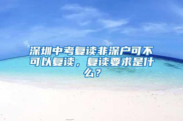深圳中考复读非深户可不可以复读，复读要求是什么？