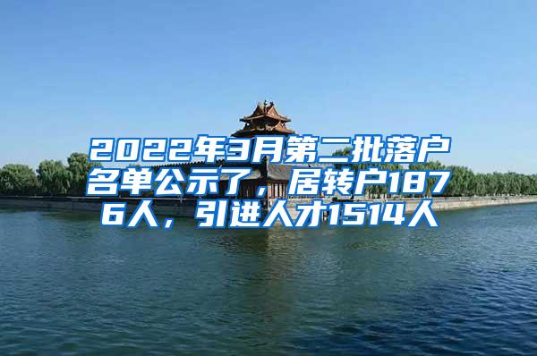 2022年3月第二批落户名单公示了，居转户1876人，引进人才1514人