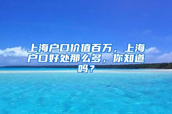 上海户口价值百万，上海户口好处那么多，你知道吗？