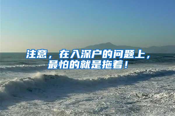 注意，在入深户的问题上，最怕的就是拖着！