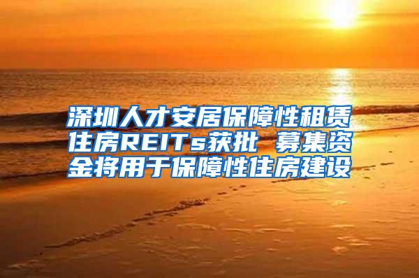深圳人才安居保障性租赁住房REITs获批 募集资金将用于保障性住房建设