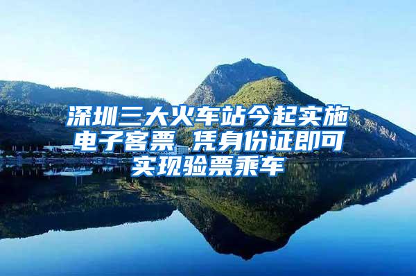 深圳三大火车站今起实施电子客票 凭身份证即可实现验票乘车