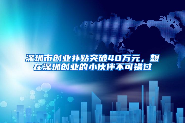 深圳市创业补贴突破40万元，想在深圳创业的小伙伴不可错过