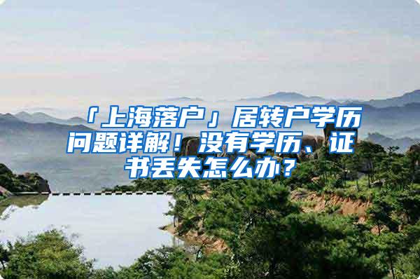 「上海落户」居转户学历问题详解！没有学历、证书丢失怎么办？