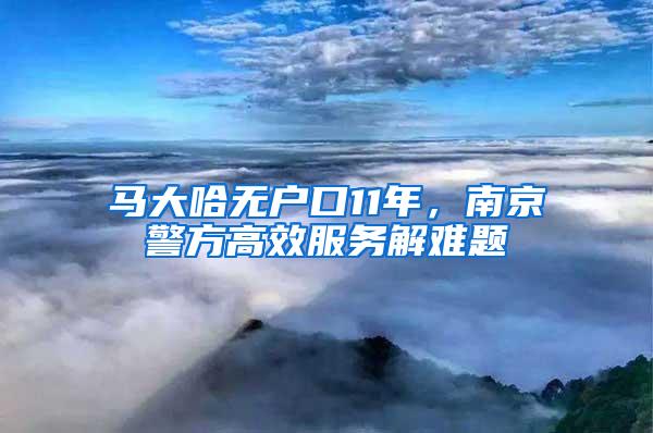 马大哈无户口11年，南京警方高效服务解难题