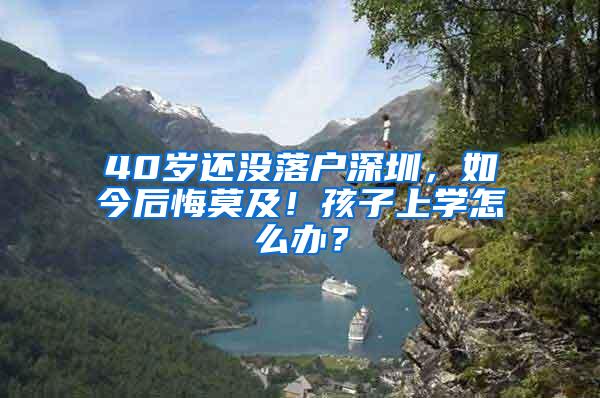 40岁还没落户深圳，如今后悔莫及！孩子上学怎么办？