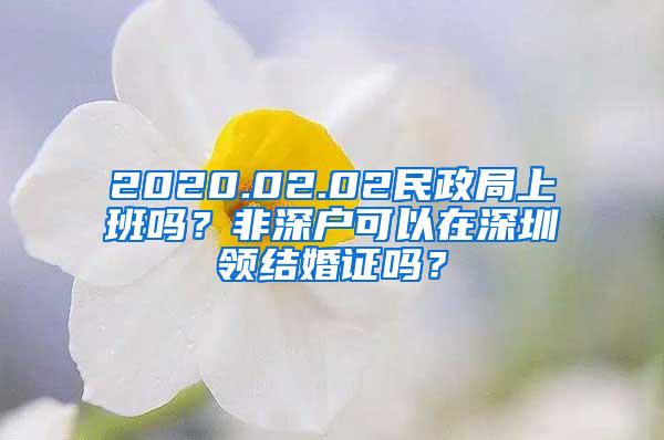 2020.02.02民政局上班吗？非深户可以在深圳领结婚证吗？