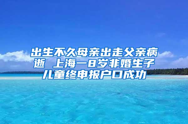 出生不久母亲出走父亲病逝 上海一8岁非婚生子儿童终申报户口成功