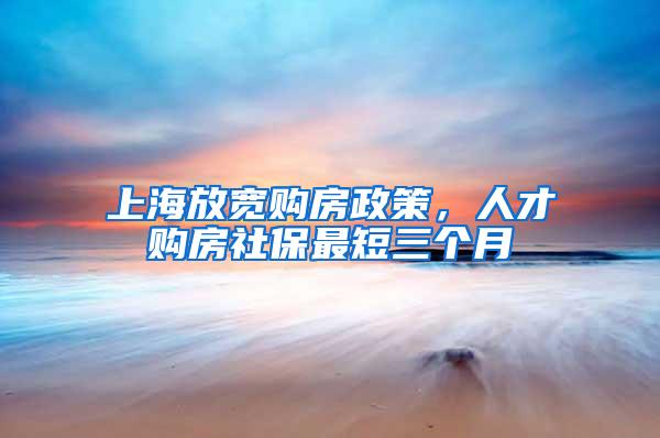 上海放宽购房政策，人才购房社保最短三个月