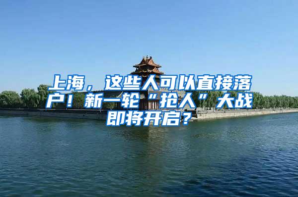 上海，这些人可以直接落户！新一轮“抢人”大战即将开启？
