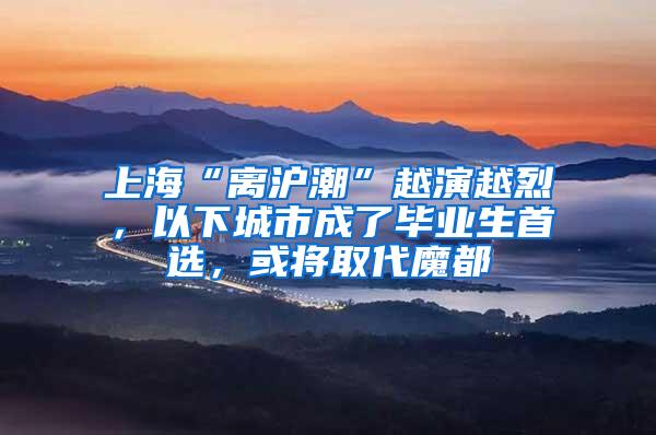上海“离沪潮”越演越烈，以下城市成了毕业生首选，或将取代魔都