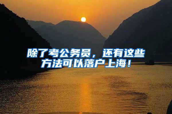 除了考公务员，还有这些方法可以落户上海！