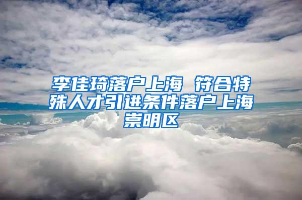 李佳琦落户上海 符合特殊人才引进条件落户上海崇明区