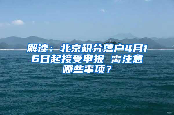解读：北京积分落户4月16日起接受申报 需注意哪些事项？