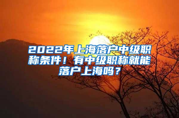 2022年上海落户中级职称条件！有中级职称就能落户上海吗？