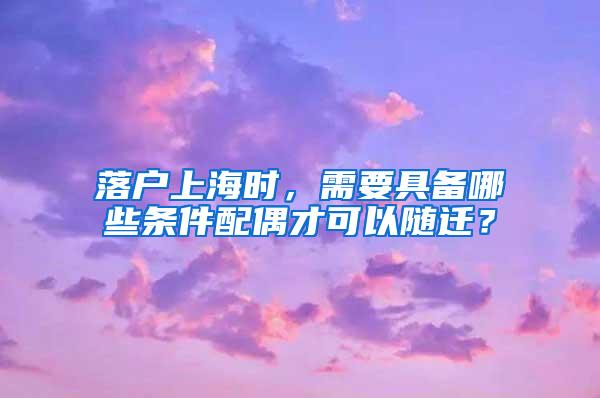 落户上海时，需要具备哪些条件配偶才可以随迁？