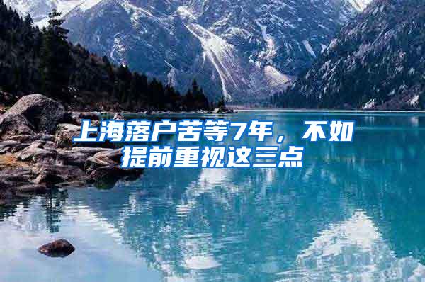 上海落户苦等7年，不如提前重视这三点