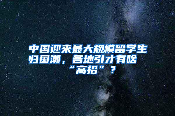 中国迎来最大规模留学生归国潮，各地引才有啥“高招”？