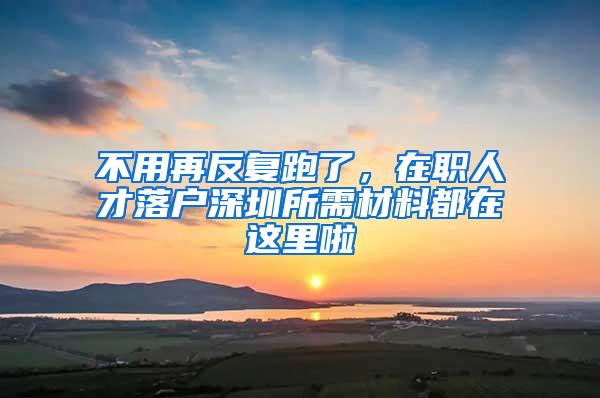 不用再反复跑了，在职人才落户深圳所需材料都在这里啦