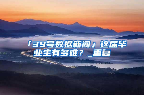 「39号数据新闻」这届毕业生有多难？_重复