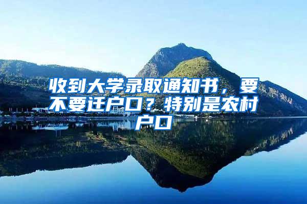 收到大学录取通知书，要不要迁户口？特别是农村户口