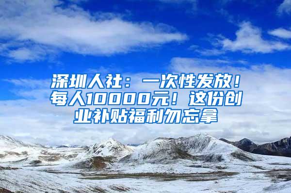 深圳人社：一次性发放！每人10000元！这份创业补贴福利勿忘拿