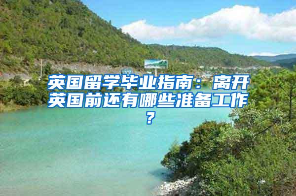 英国留学毕业指南：离开英国前还有哪些准备工作？