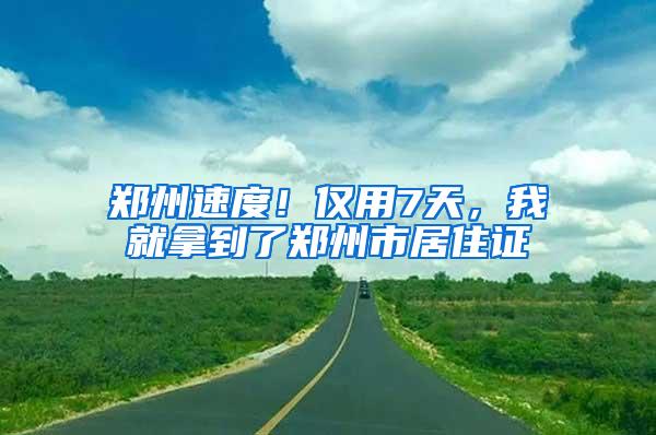 郑州速度！仅用7天，我就拿到了郑州市居住证