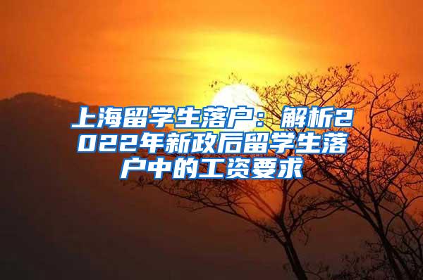 上海留学生落户：解析2022年新政后留学生落户中的工资要求