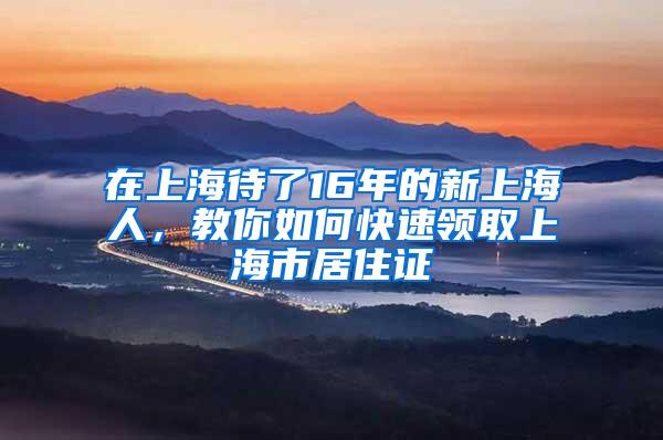 在上海待了16年的新上海人，教你如何快速领取上海市居住证