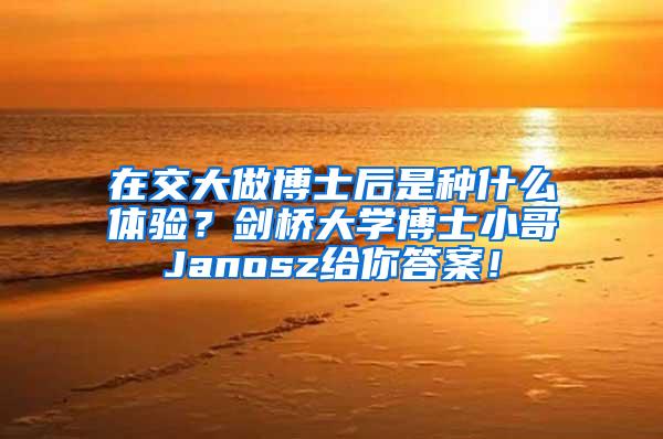 在交大做博士后是种什么体验？剑桥大学博士小哥Janosz给你答案！