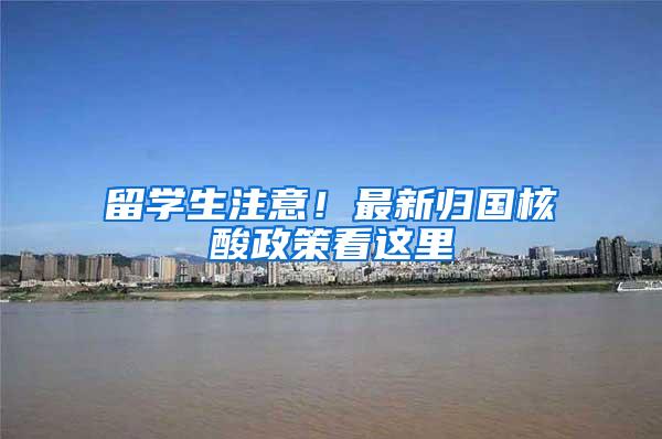 留学生注意！最新归国核酸政策看这里