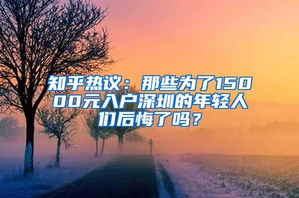 知乎热议：那些为了15000元入户深圳的年轻人们后悔了吗？