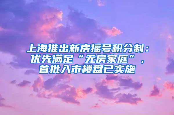 上海推出新房摇号积分制：优先满足“无房家庭”，首批入市楼盘已实施