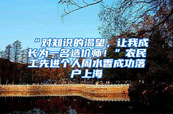 “对知识的渴望，让我成长为一名造价师！”农民工先进个人周水香成功落户上海