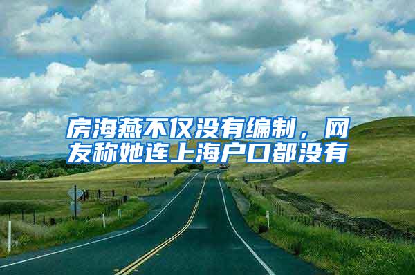 房海燕不仅没有编制，网友称她连上海户口都没有