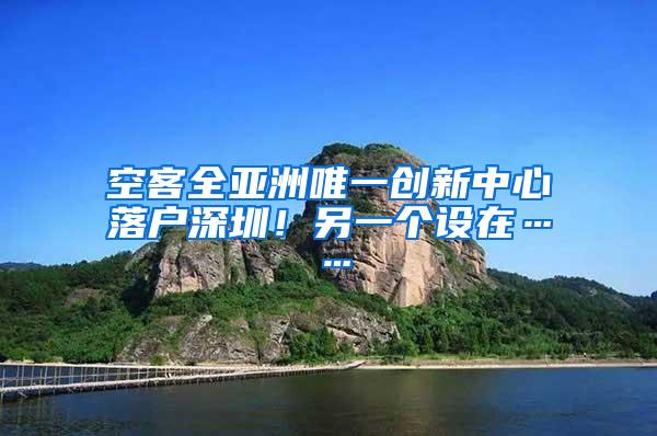 空客全亚洲唯一创新中心落户深圳！另一个设在……