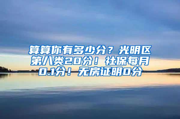 算算你有多少分？光明区第八类20分！社保每月0.1分！无房证明0分